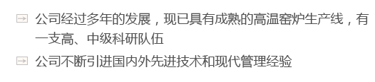 公司經(jīng)過(guò)多年的發(fā)展，現(xiàn)已具有成熟的高溫窯爐生產(chǎn)線(xiàn)，有一支高、中級(jí)科研隊(duì)伍