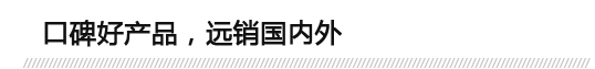 口碑好產(chǎn)品，遠(yuǎn)銷(xiāo)國(guó)內(nèi)外
